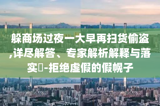 躲商場(chǎng)過(guò)夜一大早再掃貨偷盜,詳盡解答、專(zhuān)家解析解釋與落實(shí)?-拒絕虛假的假幌子
