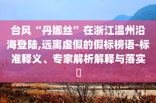 臺風(fēng)“丹娜絲”在浙江溫州沿海登陸,遠(yuǎn)離虛假的假標(biāo)榜語-標(biāo)準(zhǔn)釋義、專家解析解釋與落實?