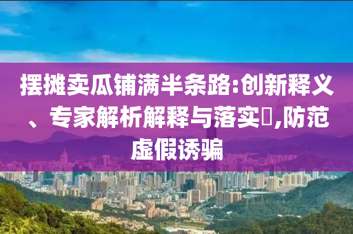 擺攤賣(mài)瓜鋪滿半條路:創(chuàng)新釋義、專(zhuān)家解析解釋與落實(shí)?,防范虛假誘騙