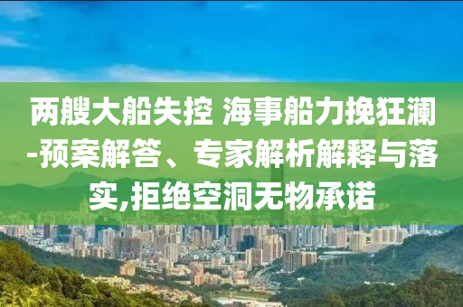 兩艘大船失控 海事船力挽狂瀾-預(yù)案解答、專家解析解釋與落實(shí),拒絕空洞無(wú)物承諾