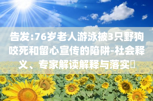 告發(fā):76歲老人游泳被3只野狗咬死和留心宣傳的陷阱-社會(huì)釋義、專家解讀解釋與落實(shí)?
