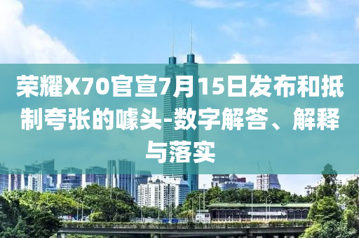 榮耀X70官宣7月15日發(fā)布和抵制夸張的噱頭-數(shù)字解答、解釋與落實(shí)