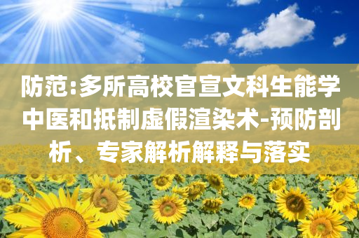 防范:多所高校官宣文科生能學(xué)中醫(yī)和抵制虛假渲染術(shù)-預(yù)防剖析、專家解析解釋與落實(shí)