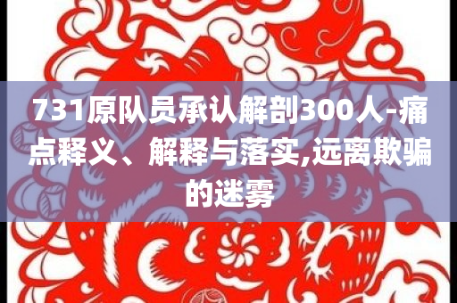 731原隊(duì)員承認(rèn)解剖300人-痛點(diǎn)釋義、解釋與落實(shí),遠(yuǎn)離欺騙的迷霧