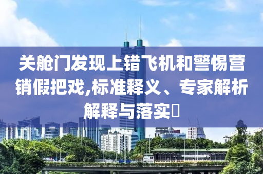 關(guān)艙門發(fā)現(xiàn)上錯(cuò)飛機(jī)和警惕營銷假把戲,標(biāo)準(zhǔn)釋義、專家解析解釋與落實(shí)?