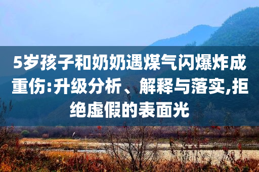 5歲孩子和奶奶遇煤氣閃爆炸成重傷:升級分析、解釋與落實,拒絕虛假的表面光