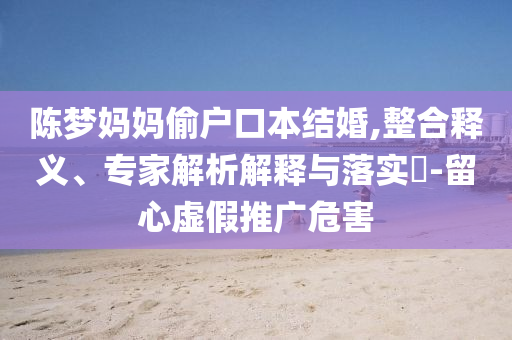 陳夢(mèng)媽媽偷戶口本結(jié)婚,整合釋義、專家解析解釋與落實(shí)?-留心虛假推廣危害