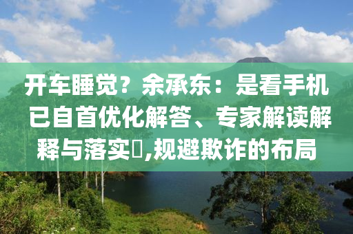 開車睡覺？余承東：是看手機(jī) 已自首優(yōu)化解答、專家解讀解釋與落實(shí)?,規(guī)避欺詐的布局