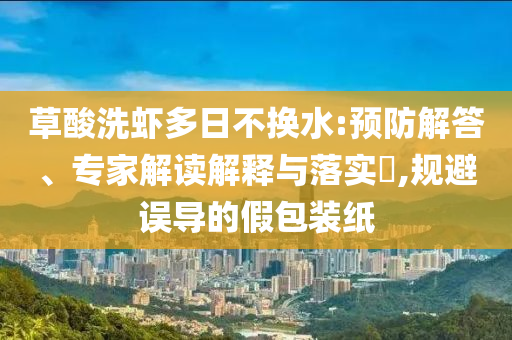 草酸洗蝦多日不換水:預(yù)防解答、專家解讀解釋與落實?,規(guī)避誤導(dǎo)的假包裝紙