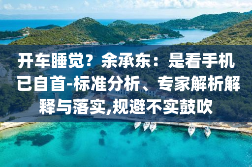 開車睡覺？余承東：是看手機 已自首-標(biāo)準(zhǔn)分析、專家解析解釋與落實,規(guī)避不實鼓吹