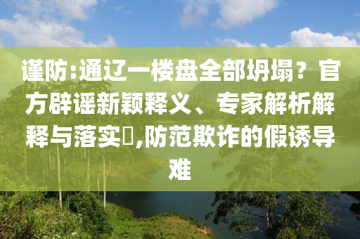 謹防:通遼一樓盤全部坍塌？官方辟謠新穎釋義、專家解析解釋與落實?,防范欺詐的假誘導(dǎo)難