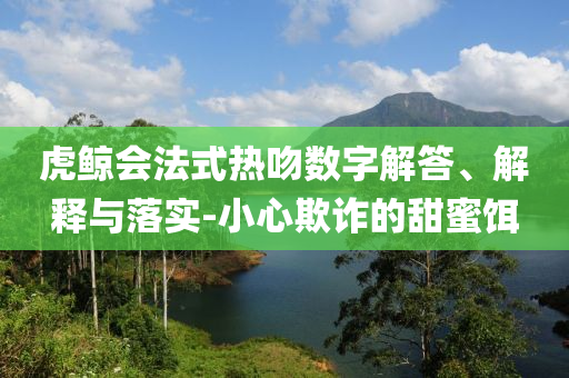 虎鯨會法式熱吻數(shù)字解答、解釋與落實-小心欺詐的甜蜜餌