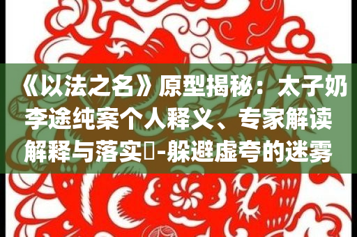 《以法之名》原型揭秘：太子奶李途純案個人釋義、專家解讀解釋與落實?-躲避虛夸的迷霧