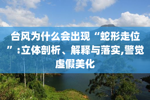 臺風(fēng)為什么會出現(xiàn)“蛇形走位”:立體剖析、解釋與落實,警覺虛假美化