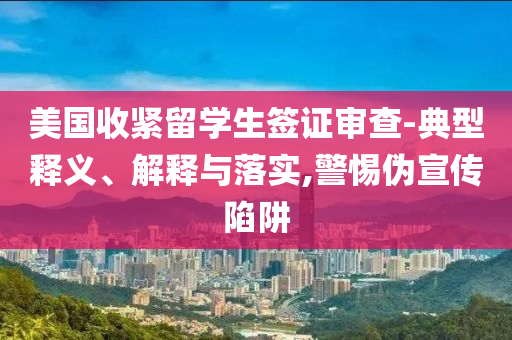 美國(guó)收緊留學(xué)生簽證審查-典型釋義、解釋與落實(shí),警惕偽宣傳陷阱