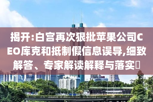 揭開:白宮再次狠批蘋果公司CEO庫克和抵制假信息誤導,細致解答、專家解讀解釋與落實?