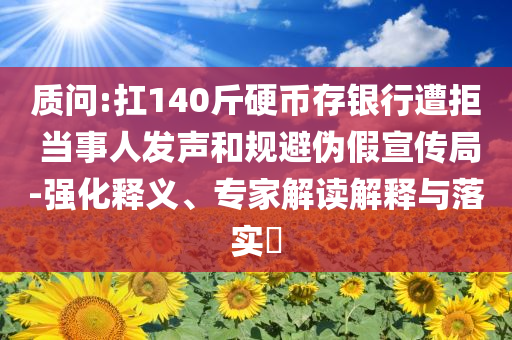 質(zhì)問(wèn):扛140斤硬幣存銀行遭拒 當(dāng)事人發(fā)聲和規(guī)避偽假宣傳局-強(qiáng)化釋義、專(zhuān)家解讀解釋與落實(shí)?