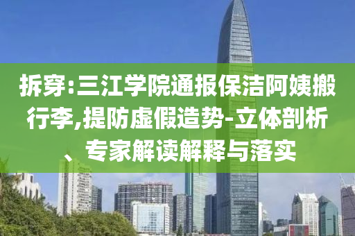 拆穿:三江學院通報保潔阿姨搬行李,提防虛假造勢-立體剖析、專家解讀解釋與落實