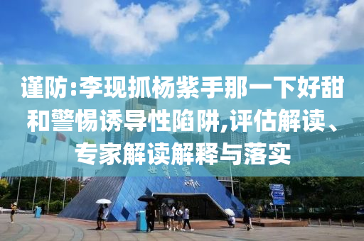 謹防:李現(xiàn)抓楊紫手那一下好甜和警惕誘導性陷阱,評估解讀、專家解讀解釋與落實