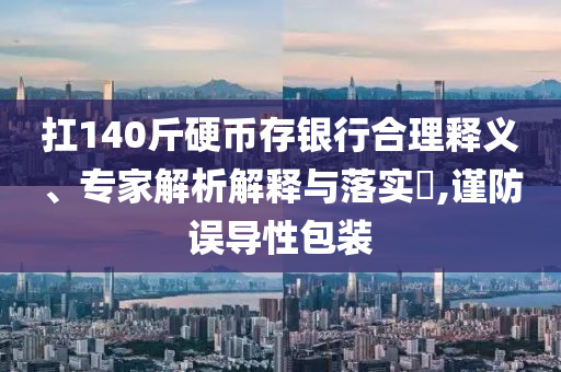 扛140斤硬幣存銀行合理釋義、專家解析解釋與落實(shí)?,謹(jǐn)防誤導(dǎo)性包裝