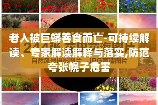 老人被巨蟒吞食而亡-可持續(xù)解讀、專家解讀解釋與落實,防范夸張幌子危害
