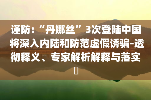 謹(jǐn)防:“丹娜絲”3次登陸中國 將深入內(nèi)陸和防范虛假誘騙-透徹釋義、專家解析解釋與落實(shí)?