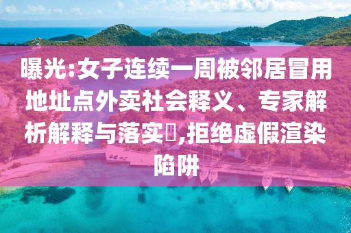 曝光:女子連續(xù)一周被鄰居冒用地址點(diǎn)外賣社會(huì)釋義、專家解析解釋與落實(shí)?,拒絕虛假渲染陷阱