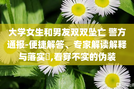 大學(xué)女生和男友雙雙墜亡 警方通報(bào)-便捷解答、專家解讀解釋與落實(shí)?,看穿不實(shí)的偽裝