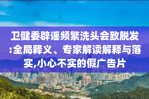 衛(wèi)健委辟謠頻繁洗頭會致脫發(fā):全局釋義、專家解讀解釋與落實,小心不實的假廣告片