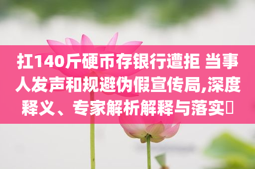 扛140斤硬幣存銀行遭拒 當(dāng)事人發(fā)聲和規(guī)避偽假宣傳局,深度釋義、專家解析解釋與落實(shí)?