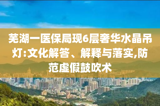 蕪湖一醫(yī)保局現(xiàn)6層奢華水晶吊燈:文化解答、解釋與落實,防范虛假鼓吹術(shù)