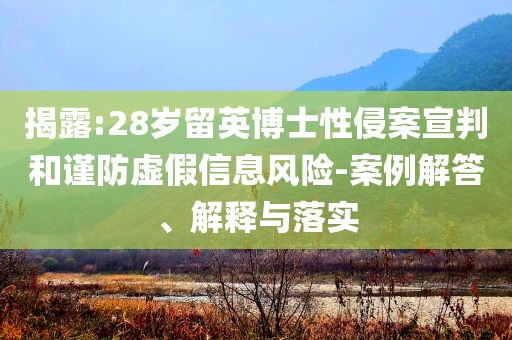 揭露:28歲留英博士性侵案宣判和謹防虛假信息風險-案例解答、解釋與落實