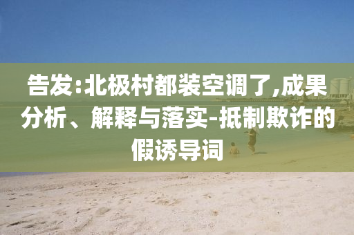 告發(fā):北極村都裝空調(diào)了,成果分析、解釋與落實-抵制欺詐的假誘導(dǎo)詞