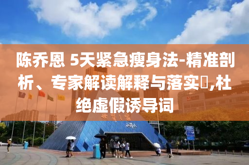 陳喬恩 5天緊急瘦身法-精準(zhǔn)剖析、專家解讀解釋與落實(shí)?,杜絕虛假誘導(dǎo)詞