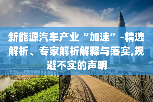 新能源汽車產(chǎn)業(yè)“加速”-精選解析、專家解析解釋與落實,規(guī)避不實的聲明