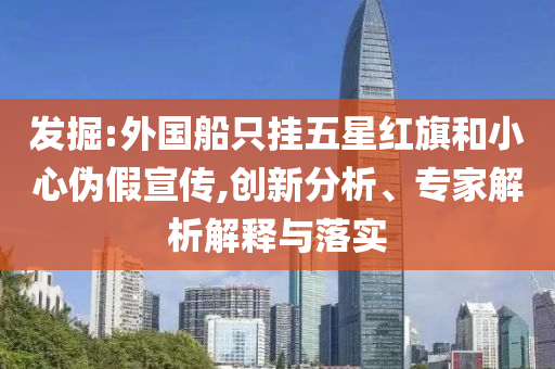 發(fā)掘:外國船只掛五星紅旗和小心偽假宣傳,創(chuàng)新分析、專家解析解釋與落實