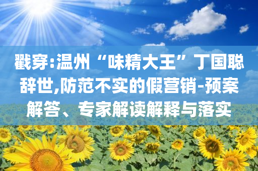 戳穿:溫州“味精大王”丁國聰辭世,防范不實的假營銷-預(yù)案解答、專家解讀解釋與落實
