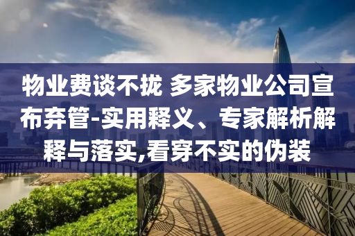 物業(yè)費談不攏 多家物業(yè)公司宣布棄管-實用釋義、專家解析解釋與落實,看穿不實的偽裝
