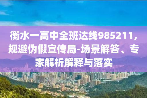 衡水一高中全班達(dá)線985211,規(guī)避偽假宣傳局-場(chǎng)景解答、專家解析解釋與落實(shí)