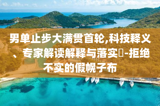 男單止步大滿貫首輪,科技釋義、專家解讀解釋與落實?-拒絕不實的假幌子布