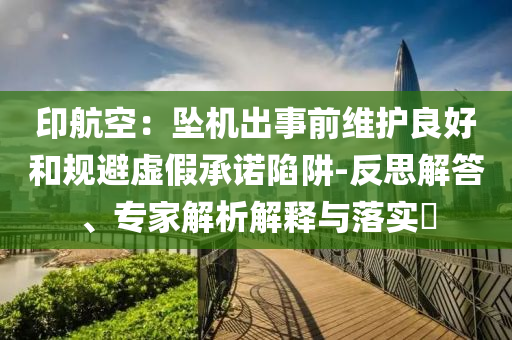 印航空：墜機出事前維護良好和規(guī)避虛假承諾陷阱-反思解答、專家解析解釋與落實?