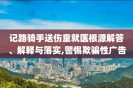 記路騎手送傷童就醫(yī)根源解答、解釋與落實(shí),警惕欺騙性廣告