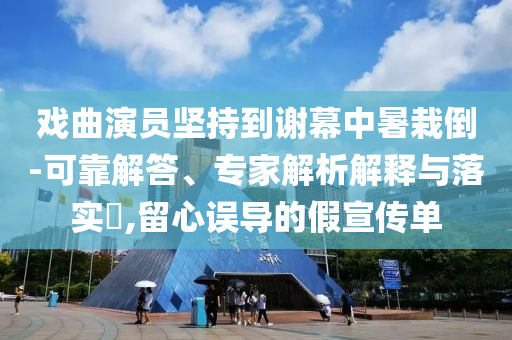 戲曲演員堅(jiān)持到謝幕中暑栽倒-可靠解答、專家解析解釋與落實(shí)?,留心誤導(dǎo)的假宣傳單