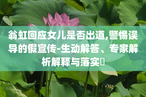 翁虹回應(yīng)女兒是否出道,警惕誤導(dǎo)的假宣傳-生動(dòng)解答、專家解析解釋與落實(shí)?