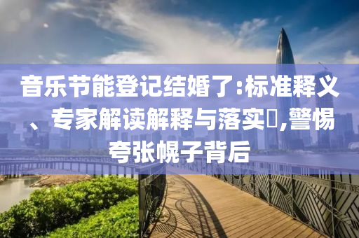 音樂節(jié)能登記結(jié)婚了:標(biāo)準(zhǔn)釋義、專家解讀解釋與落實?,警惕夸張幌子背后