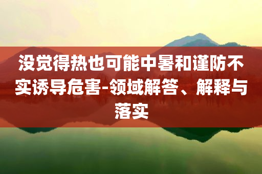 沒(méi)覺(jué)得熱也可能中暑和謹(jǐn)防不實(shí)誘導(dǎo)危害-領(lǐng)域解答、解釋與落實(shí)