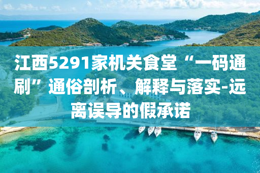 江西5291家機關(guān)食堂“一碼通刷”通俗剖析、解釋與落實-遠離誤導(dǎo)的假承諾