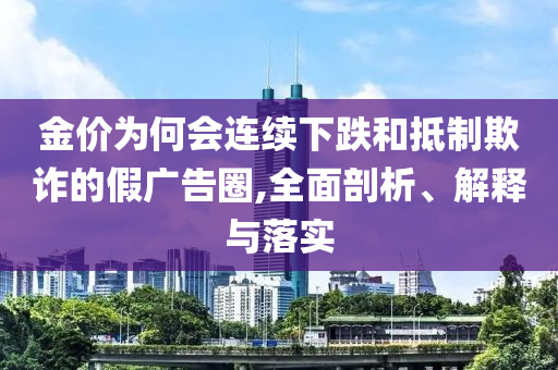 金價(jià)為何會(huì)連續(xù)下跌和抵制欺詐的假廣告圈,全面剖析、解釋與落實(shí)