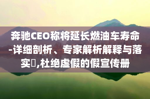 奔馳CEO稱將延長(zhǎng)燃油車壽命-詳細(xì)剖析、專家解析解釋與落實(shí)?,杜絕虛假的假宣傳冊(cè)