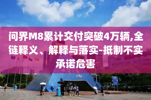 問界M8累計交付突破4萬輛,全鏈釋義、解釋與落實(shí)-抵制不實(shí)承諾危害